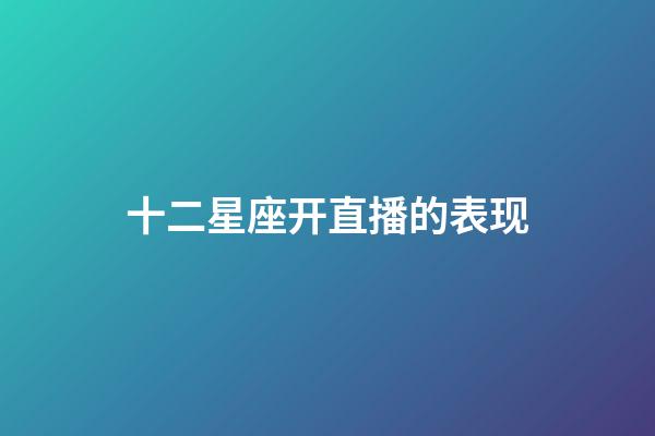 十二星座开直播的表现-第1张-星座运势-玄机派