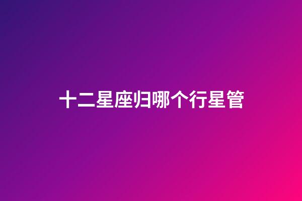 十二星座归哪个行星管-第1张-星座运势-玄机派