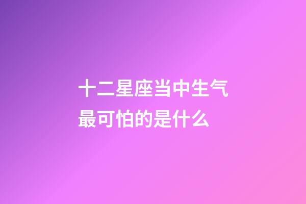 十二星座当中生气最可怕的是什么-第1张-星座运势-玄机派