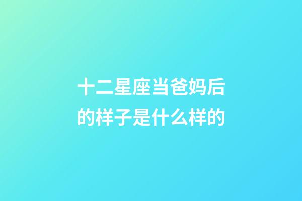 十二星座当爸妈后的样子是什么样的-第1张-星座运势-玄机派