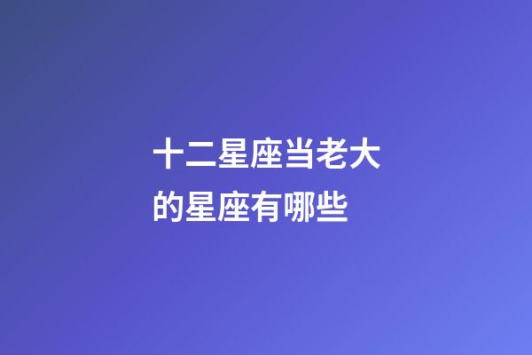 十二星座当老大的星座有哪些-第1张-星座运势-玄机派