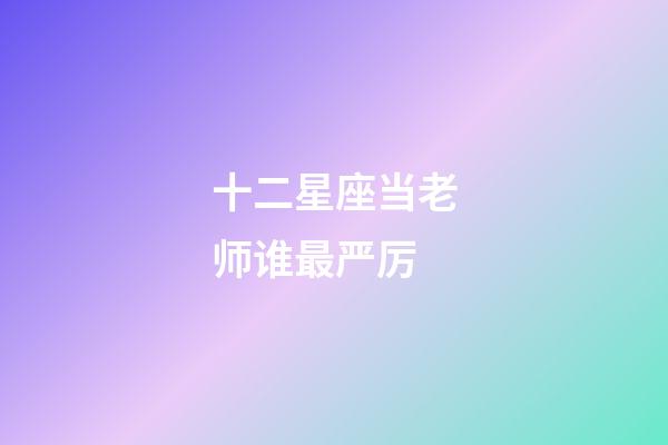 十二星座当老师谁最严厉
