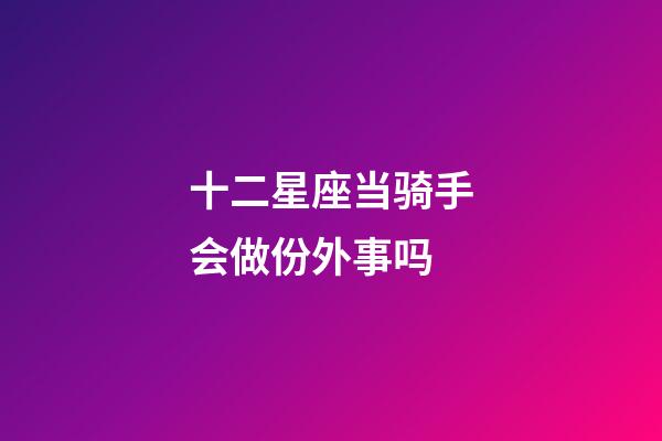十二星座当骑手会做份外事吗-第1张-星座运势-玄机派