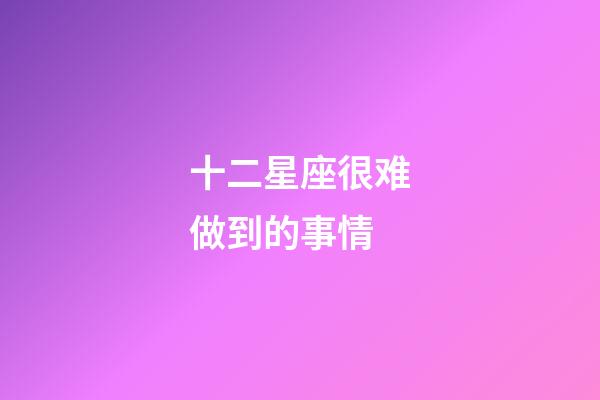 十二星座很难做到的事情-第1张-星座运势-玄机派