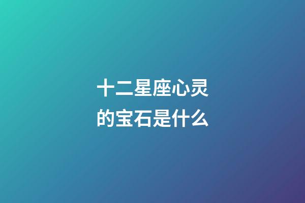 十二星座心灵的宝石是什么-第1张-星座运势-玄机派