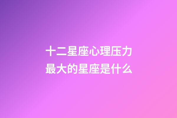 十二星座心理压力最大的星座是什么-第1张-星座运势-玄机派