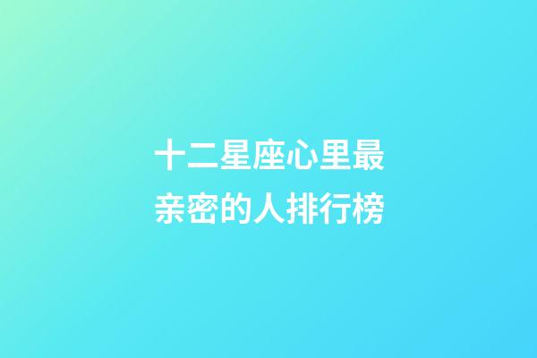 十二星座心里最亲密的人排行榜-第1张-星座运势-玄机派
