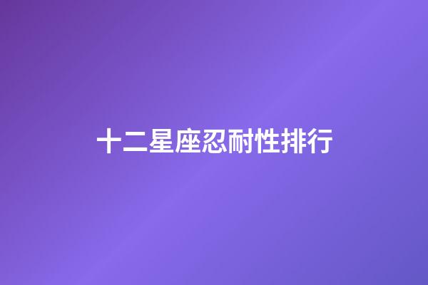 十二星座忍耐性排行-第1张-星座运势-玄机派