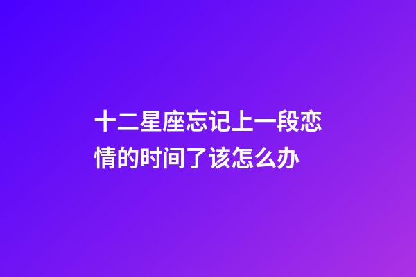 十二星座忘记上一段恋情的时间了该怎么办-第1张-星座运势-玄机派