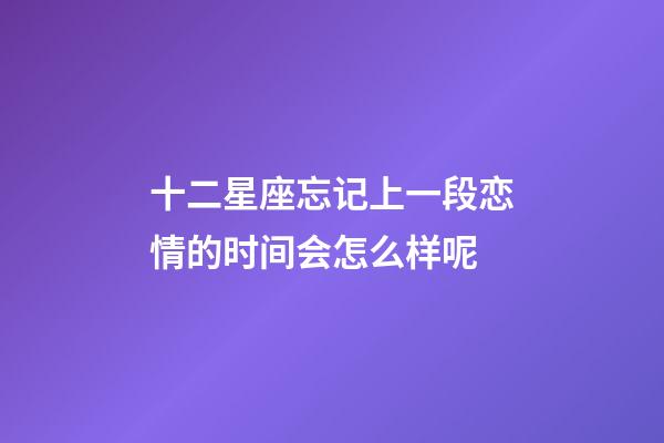 十二星座忘记上一段恋情的时间会怎么样呢-第1张-星座运势-玄机派