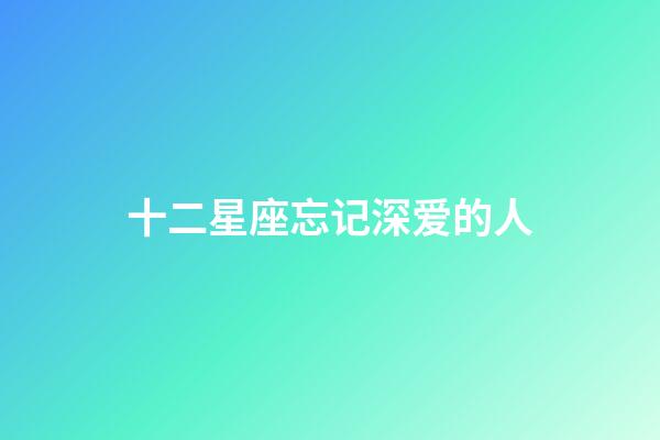 十二星座忘记深爱的人-第1张-星座运势-玄机派