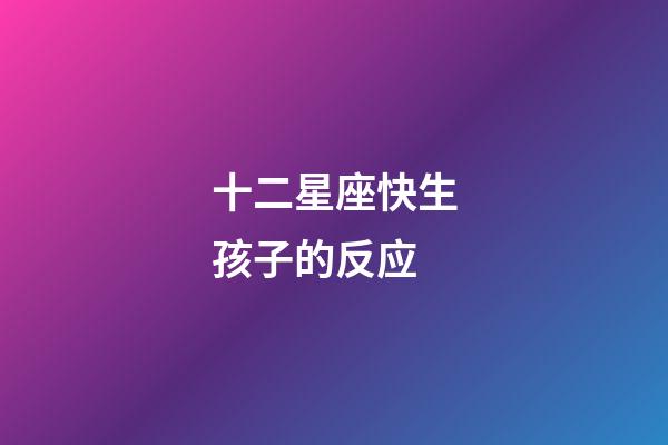 十二星座快生孩子的反应-第1张-星座运势-玄机派