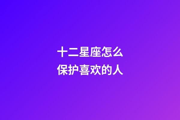 十二星座怎么保护喜欢的人-第1张-星座运势-玄机派