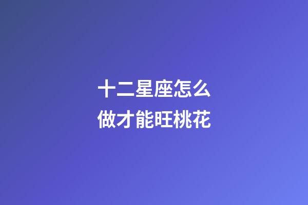 十二星座怎么做才能旺桃花-第1张-星座运势-玄机派