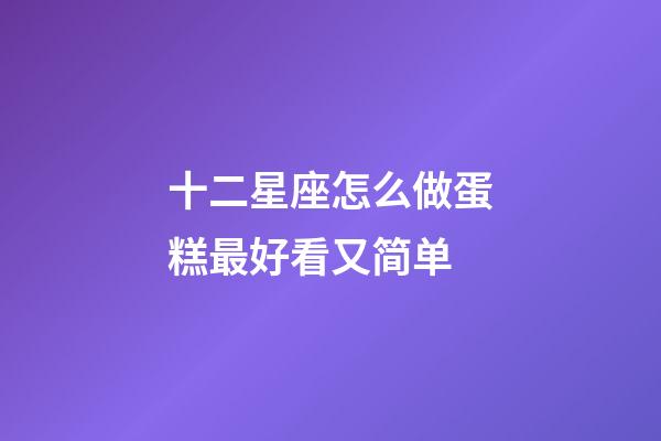 十二星座怎么做蛋糕最好看又简单-第1张-星座运势-玄机派