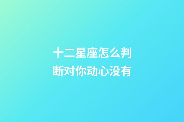 十二星座怎么判断对你动心没有-第1张-星座运势-玄机派