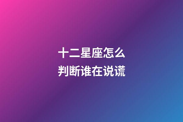 十二星座怎么判断谁在说谎-第1张-星座运势-玄机派