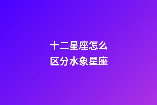 十二星座怎么区分水象星座-第1张-星座运势-玄机派