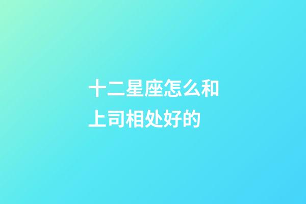 十二星座怎么和上司相处好的-第1张-星座运势-玄机派