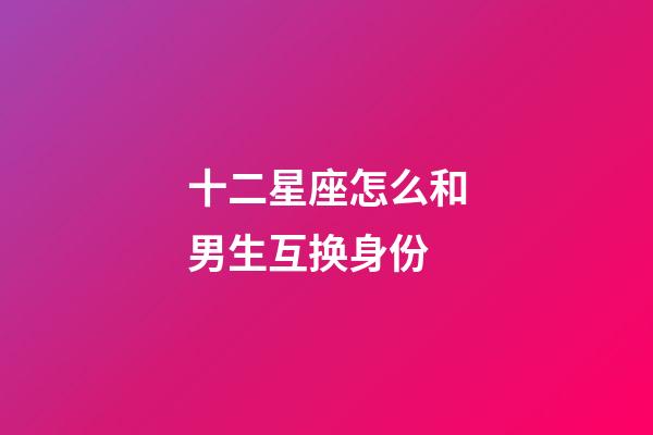 十二星座怎么和男生互换身份-第1张-星座运势-玄机派