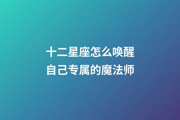 十二星座怎么唤醒自己专属的魔法师