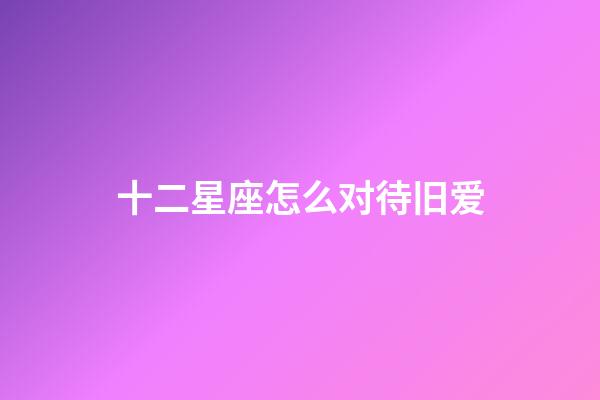 十二星座怎么对待旧爱-第1张-星座运势-玄机派