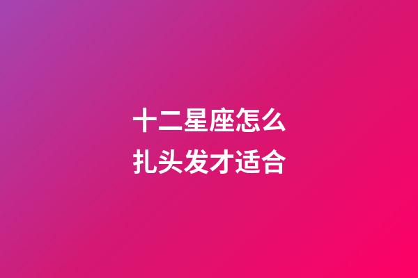 十二星座怎么扎头发才适合-第1张-星座运势-玄机派