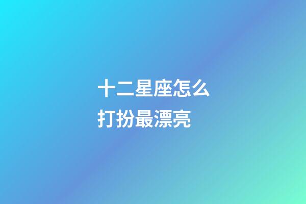 十二星座怎么打扮最漂亮-第1张-星座运势-玄机派