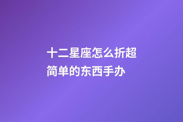 十二星座怎么折超简单的东西手办-第1张-星座运势-玄机派