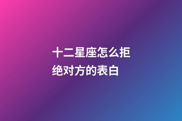 十二星座怎么拒绝对方的表白-第1张-星座运势-玄机派