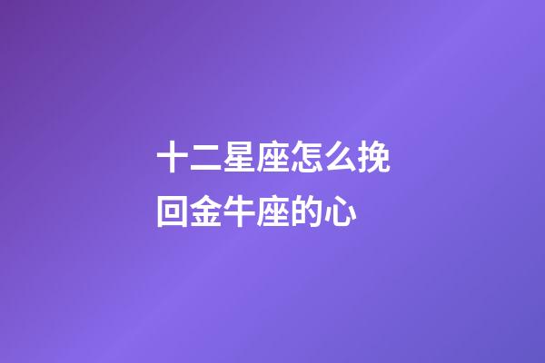 十二星座怎么挽回金牛座的心-第1张-星座运势-玄机派
