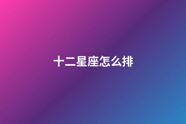 十二星座怎么排-第1张-星座运势-玄机派
