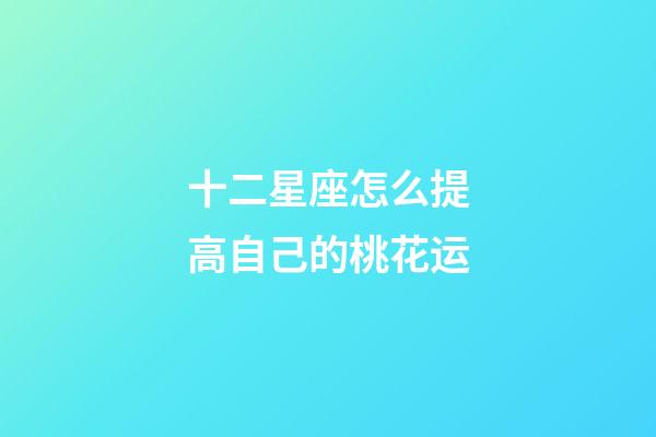 十二星座怎么提高自己的桃花运-第1张-星座运势-玄机派