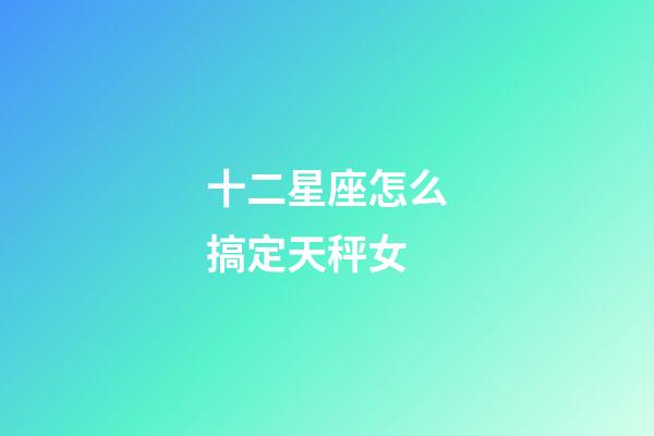 十二星座怎么搞定天秤女-第1张-星座运势-玄机派