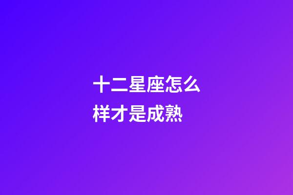 十二星座怎么样才是成熟-第1张-星座运势-玄机派