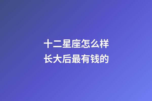 十二星座怎么样长大后最有钱的-第1张-星座运势-玄机派