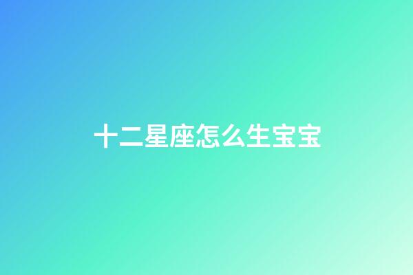 十二星座怎么生宝宝-第1张-星座运势-玄机派