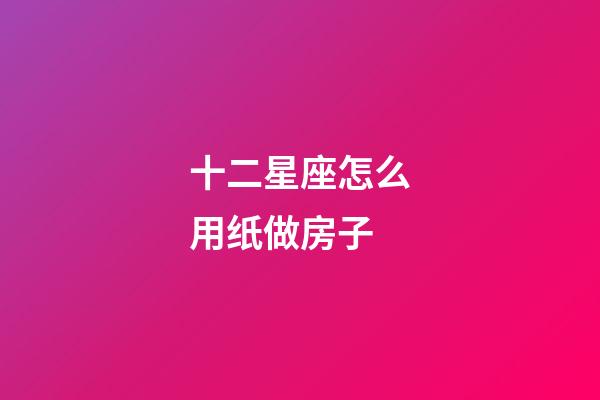 十二星座怎么用纸做房子-第1张-星座运势-玄机派