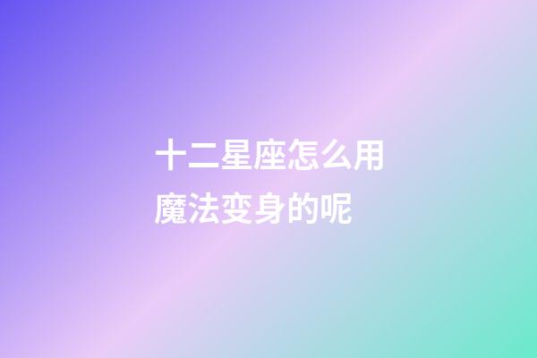 十二星座怎么用魔法变身的呢-第1张-星座运势-玄机派