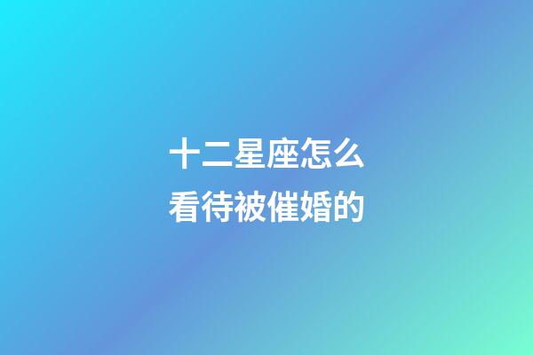 十二星座怎么看待被催婚的-第1张-星座运势-玄机派