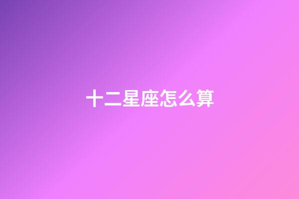 十二星座怎么算（谁是12星座老大）-第1张-星座运势-玄机派