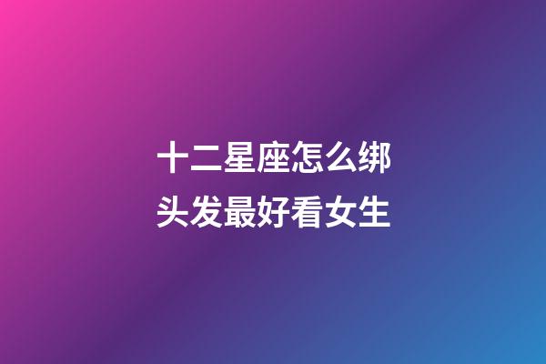 十二星座怎么绑头发最好看女生-第1张-星座运势-玄机派