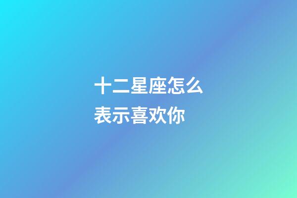 十二星座怎么表示喜欢你-第1张-星座运势-玄机派