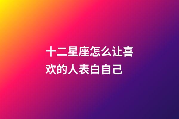 十二星座怎么让喜欢的人表白自己-第1张-星座运势-玄机派