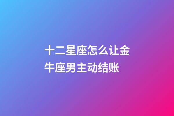 十二星座怎么让金牛座男主动结账-第1张-星座运势-玄机派