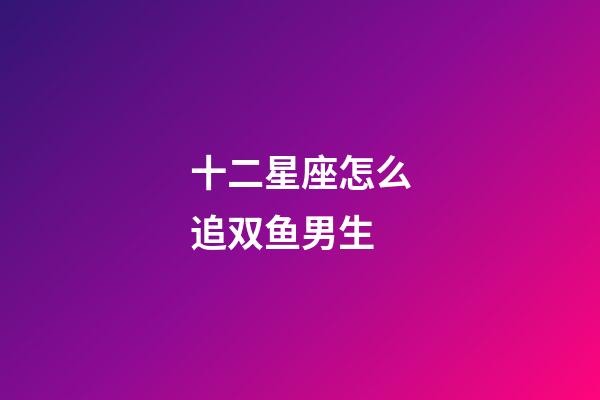十二星座怎么追双鱼男生-第1张-星座运势-玄机派