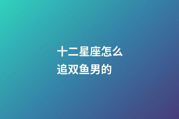 十二星座怎么追双鱼男的-第1张-星座运势-玄机派