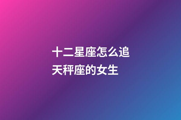 十二星座怎么追天秤座的女生-第1张-星座运势-玄机派