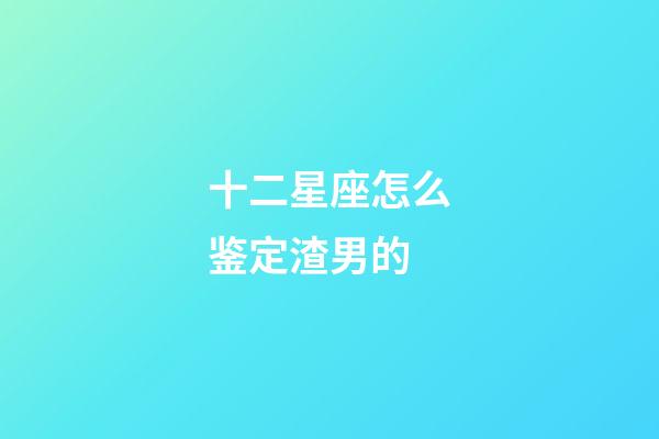 十二星座怎么鉴定渣男的-第1张-星座运势-玄机派