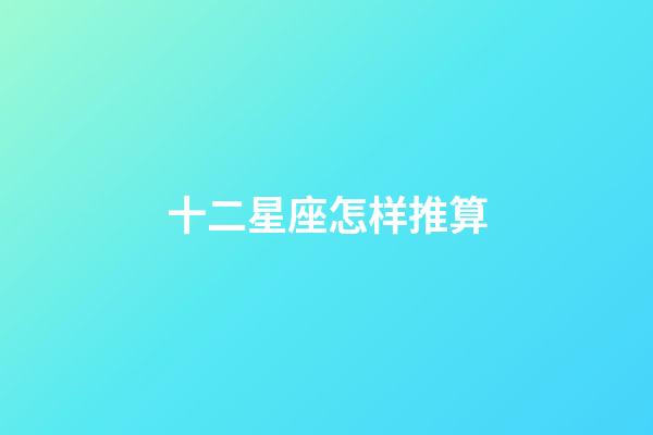 十二星座怎样推算-第1张-星座运势-玄机派